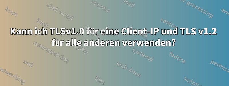 Kann ich TLSv1.0 für eine Client-IP und TLS v1.2 für alle anderen verwenden?