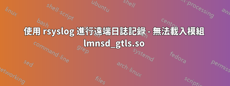 使用 rsyslog 進行遠端日誌記錄 - 無法載入模組 lmnsd_gtls.so