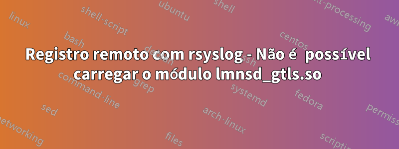 Registro remoto com rsyslog - Não é possível carregar o módulo lmnsd_gtls.so