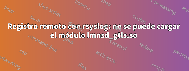 Registro remoto con rsyslog: no se puede cargar el módulo lmnsd_gtls.so