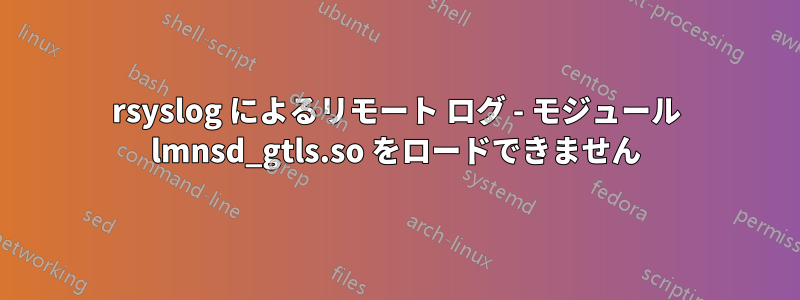 rsyslog によるリモート ログ - モジュール lmnsd_gtls.so をロードできません