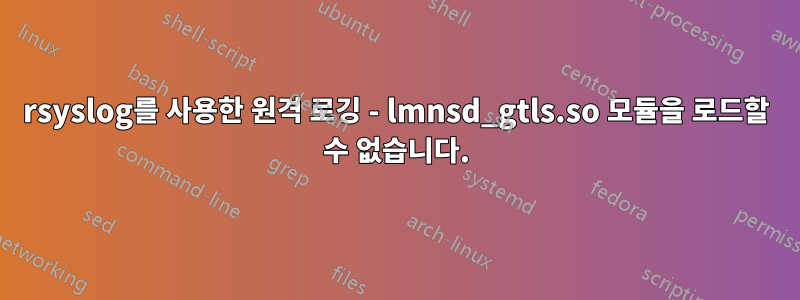 rsyslog를 사용한 원격 로깅 - lmnsd_gtls.so 모듈을 로드할 수 없습니다.