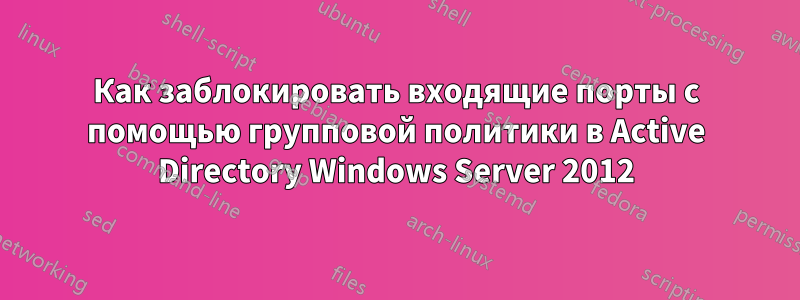 Как заблокировать входящие порты с помощью групповой политики в Active Directory Windows Server 2012