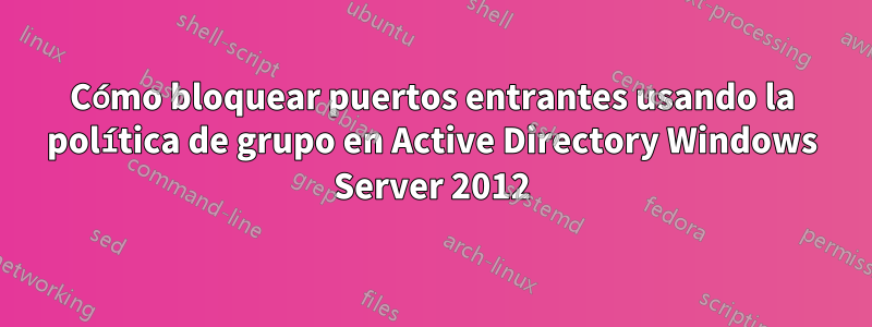 Cómo bloquear puertos entrantes usando la política de grupo en Active Directory Windows Server 2012