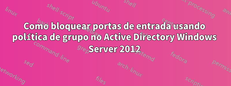 Como bloquear portas de entrada usando política de grupo no Active Directory Windows Server 2012