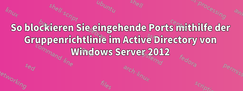 So blockieren Sie eingehende Ports mithilfe der Gruppenrichtlinie im Active Directory von Windows Server 2012