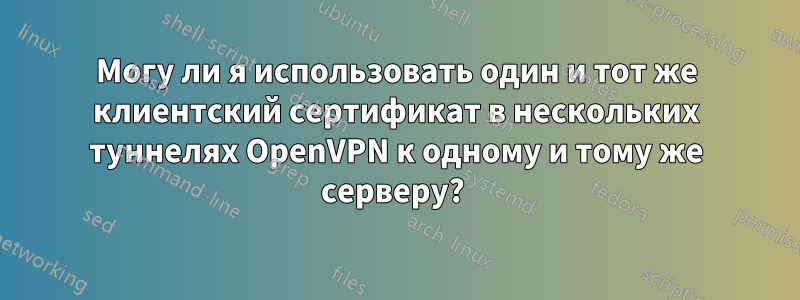 Могу ли я использовать один и тот же клиентский сертификат в нескольких туннелях OpenVPN к одному и тому же серверу? 