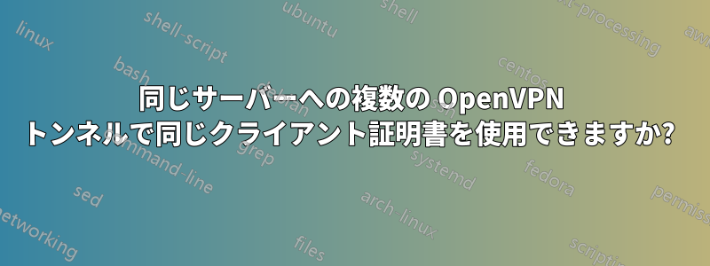 同じサーバーへの複数の OpenVPN トンネルで同じクライアント証明書を使用できますか? 