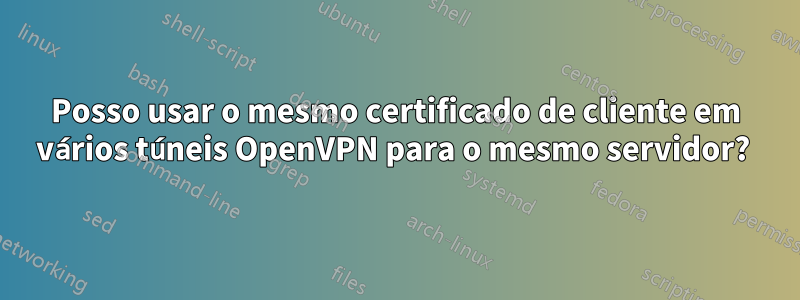 Posso usar o mesmo certificado de cliente em vários túneis OpenVPN para o mesmo servidor? 