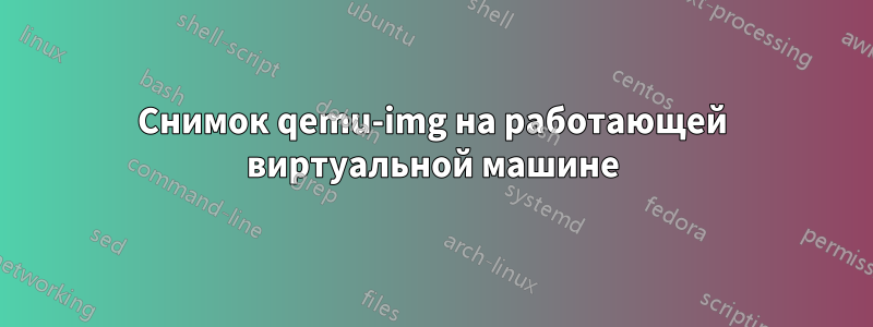 Снимок qemu-img на работающей виртуальной машине