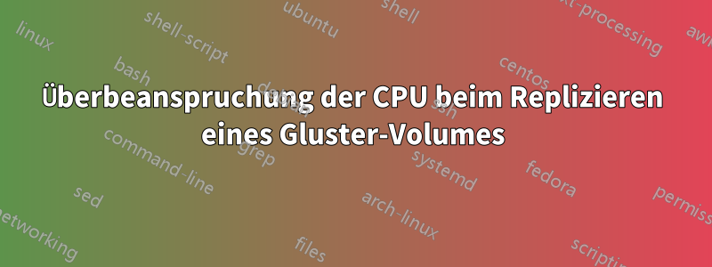 Überbeanspruchung der CPU beim Replizieren eines Gluster-Volumes