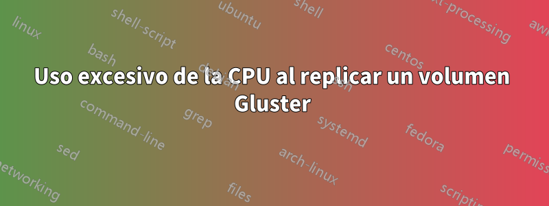 Uso excesivo de la CPU al replicar un volumen Gluster