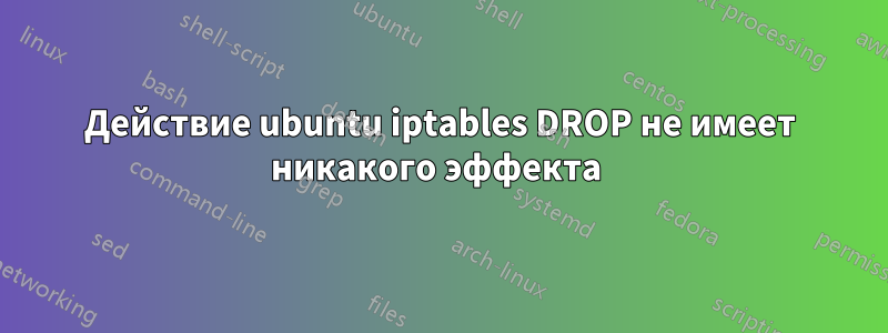 Действие ubuntu iptables DROP не имеет никакого эффекта 