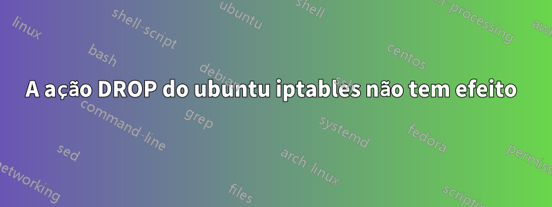 A ação DROP do ubuntu iptables não tem efeito 