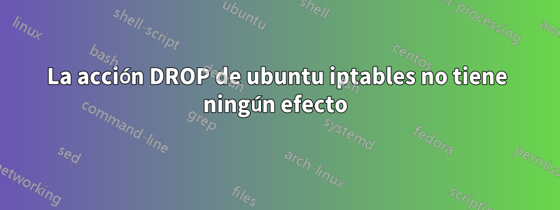 La acción DROP de ubuntu iptables no tiene ningún efecto 