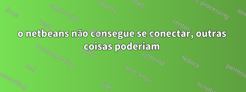 o netbeans não consegue se conectar, outras coisas poderiam