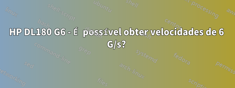 HP DL180 G6 - É possível obter velocidades de 6 G/s?