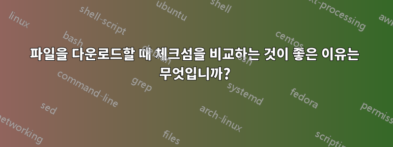 파일을 다운로드할 때 체크섬을 비교하는 것이 좋은 이유는 무엇입니까?