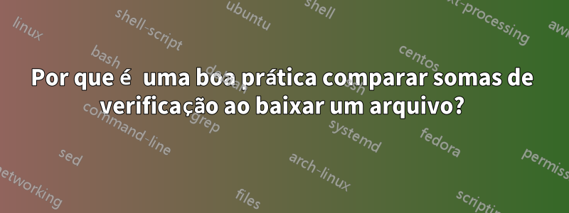 Por que é uma boa prática comparar somas de verificação ao baixar um arquivo?