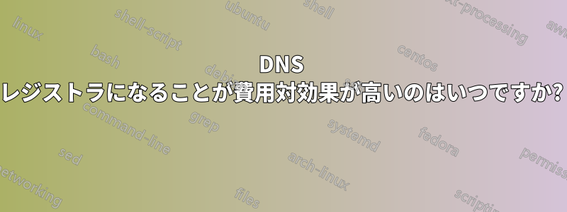 DNS レジストラになることが費用対効果が高いのはいつですか? 