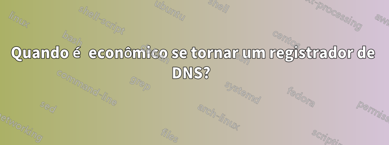 Quando é econômico se tornar um registrador de DNS? 