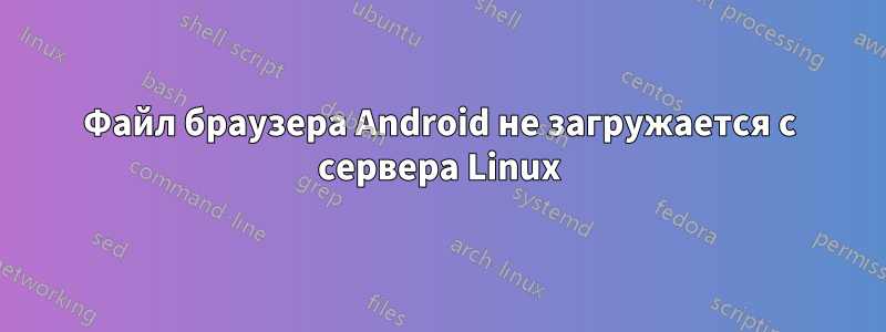 Файл браузера Android не загружается с сервера Linux