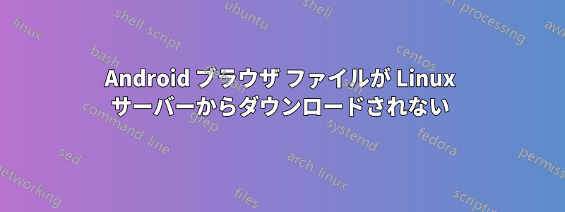 Android ブラウザ ファイルが Linux サーバーからダウンロードされない