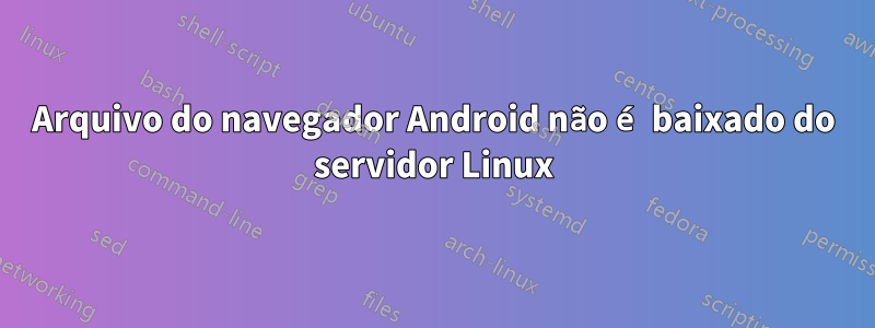 Arquivo do navegador Android não é baixado do servidor Linux