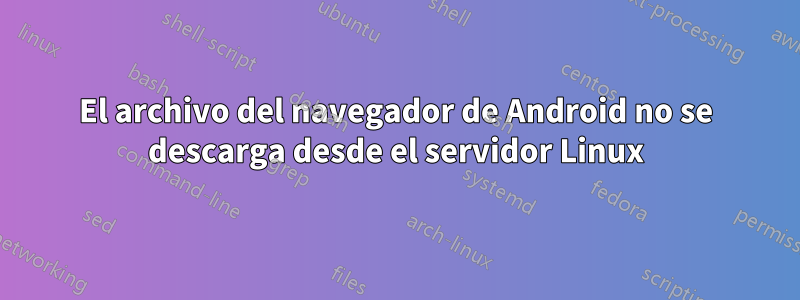 El archivo del navegador de Android no se descarga desde el servidor Linux