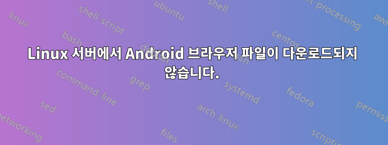 Linux 서버에서 Android 브라우저 파일이 다운로드되지 않습니다.