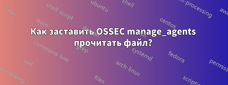 Как заставить OSSEC manage_agents прочитать файл?