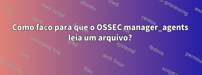 Como faço para que o OSSEC manager_agents leia um arquivo?