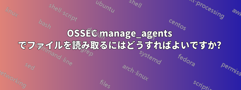 OSSEC manage_agents でファイルを読み取るにはどうすればよいですか?