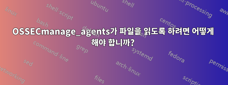 OSSECmanage_agents가 파일을 읽도록 하려면 어떻게 해야 합니까?