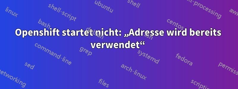 Openshift startet nicht: „Adresse wird bereits verwendet“