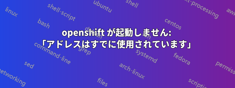 openshift が起動しません: 「アドレスはすでに使用されています」