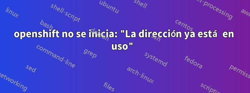 openshift no se inicia: "La dirección ya está en uso"