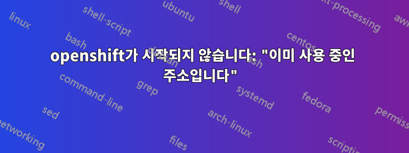 openshift가 시작되지 않습니다: "이미 사용 중인 주소입니다"