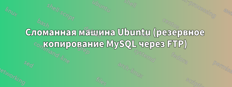 Сломанная машина Ubuntu (резервное копирование MySQL через FTP)