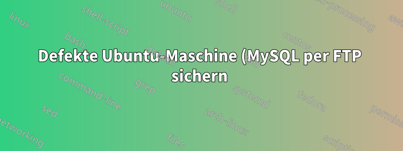 Defekte Ubuntu-Maschine (MySQL per FTP sichern)