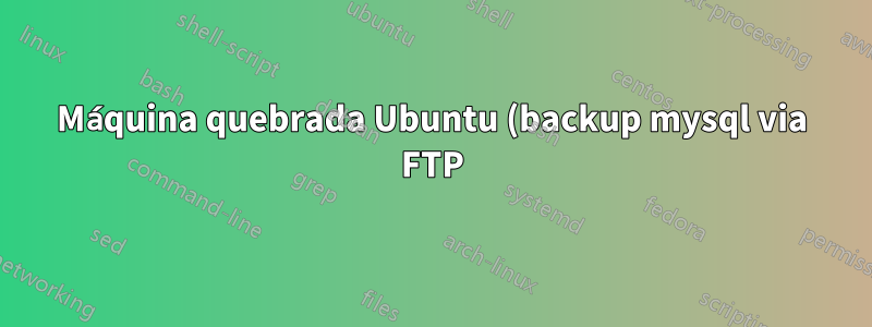 Máquina quebrada Ubuntu (backup mysql via FTP)