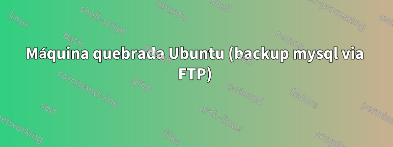 Máquina quebrada Ubuntu (backup mysql via FTP)