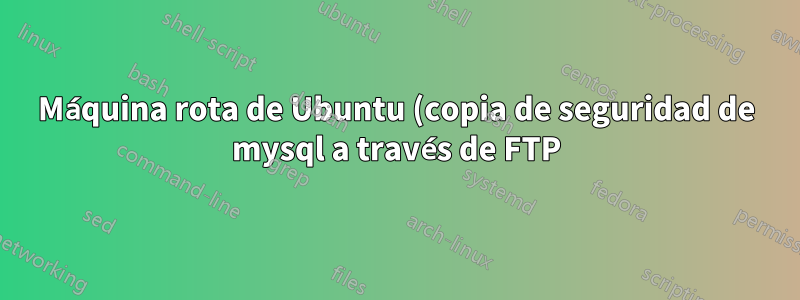 Máquina rota de Ubuntu (copia de seguridad de mysql a través de FTP)
