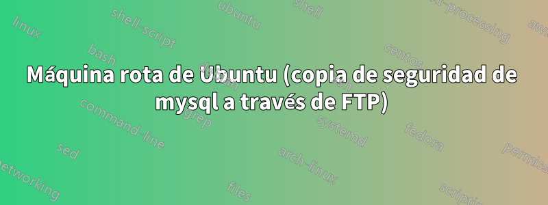 Máquina rota de Ubuntu (copia de seguridad de mysql a través de FTP)