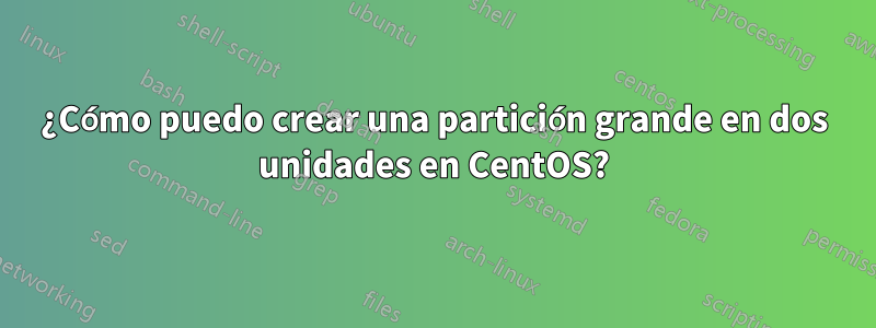 ¿Cómo puedo crear una partición grande en dos unidades en CentOS?