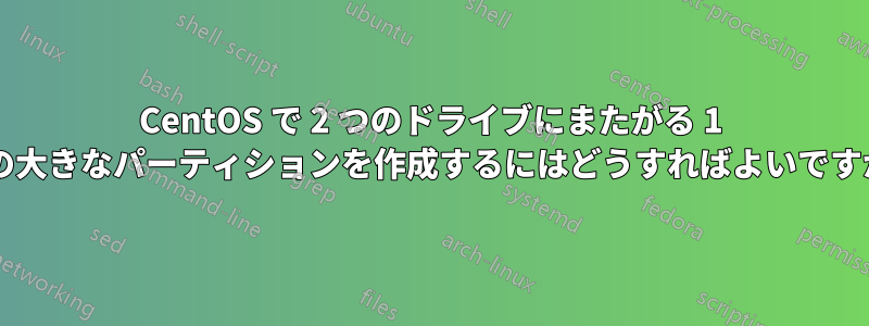 CentOS で 2 つのドライブにまたがる 1 つの大きなパーティションを作成するにはどうすればよいですか?