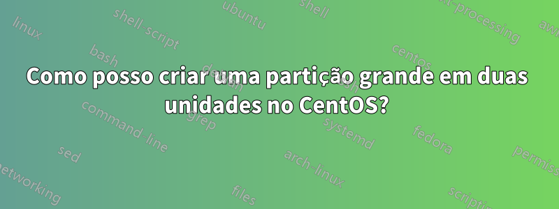 Como posso criar uma partição grande em duas unidades no CentOS?