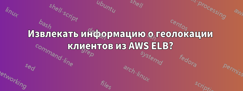 Извлекать информацию о геолокации клиентов из AWS ELB?