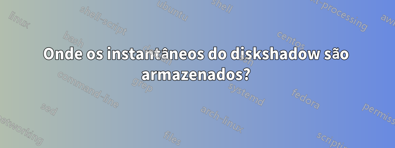 Onde os instantâneos do diskshadow são armazenados?