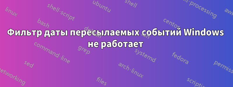 Фильтр даты пересылаемых событий Windows не работает